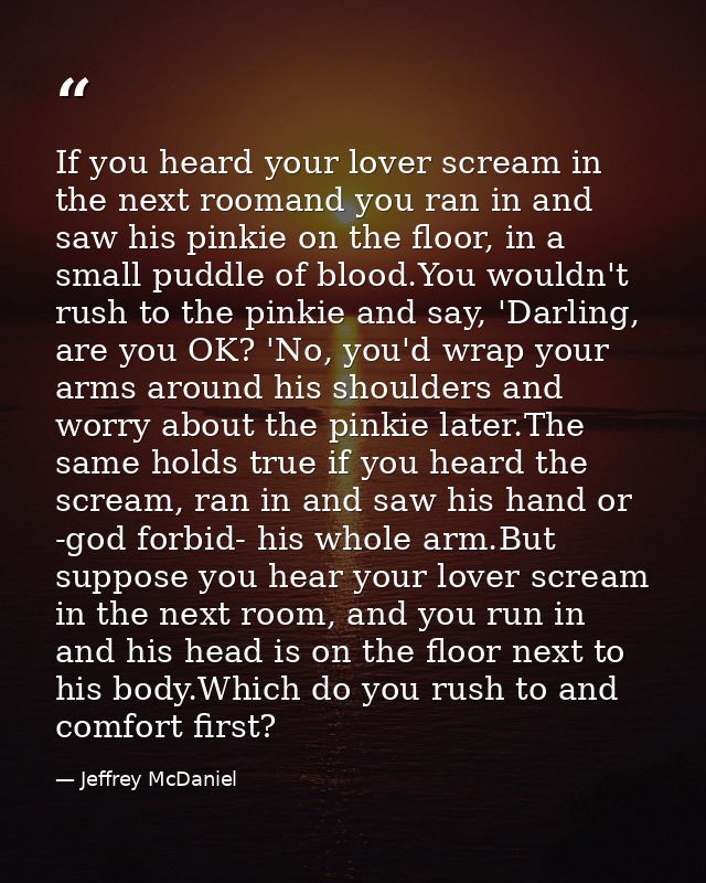 If you heard your lover scream in the next roomand you ran in and saw his pinkie on the floor, in a small puddle of bloo — Jeffrey McDaniel