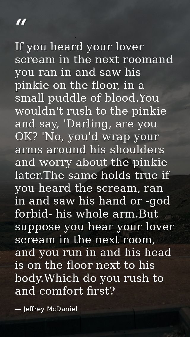 If you heard your lover scream in the next roomand you ran in and saw his pinkie on the floor, in a small puddle of bloo — Jeffrey McDaniel