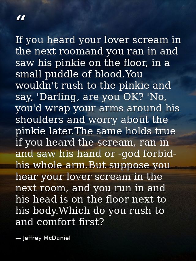 If you heard your lover scream in the next roomand you ran in and saw his pinkie on the floor, in a small puddle of bloo — Jeffrey McDaniel