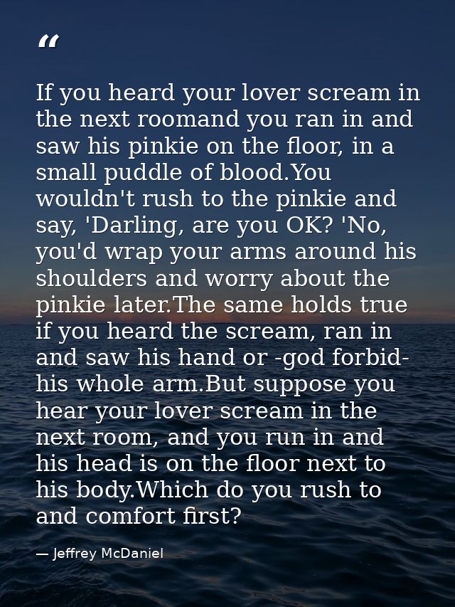 If you heard your lover scream in the next roomand you ran in and saw his pinkie on the floor, in a small puddle of bloo — Jeffrey McDaniel