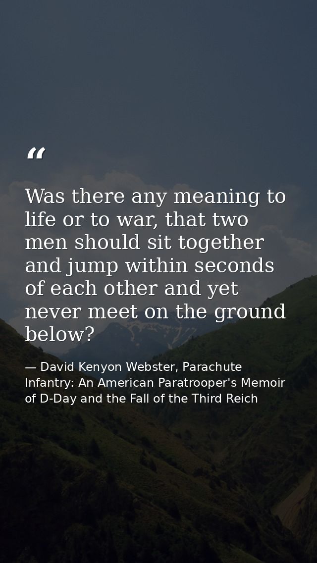 Was there any meaning to life or to war, that two men should sit together and jump within seconds of each other and yet  — David Kenyon Webster, Parachute Infantry: An American Paratrooper's Memoir of D-Day and the Fall of the Third Reich