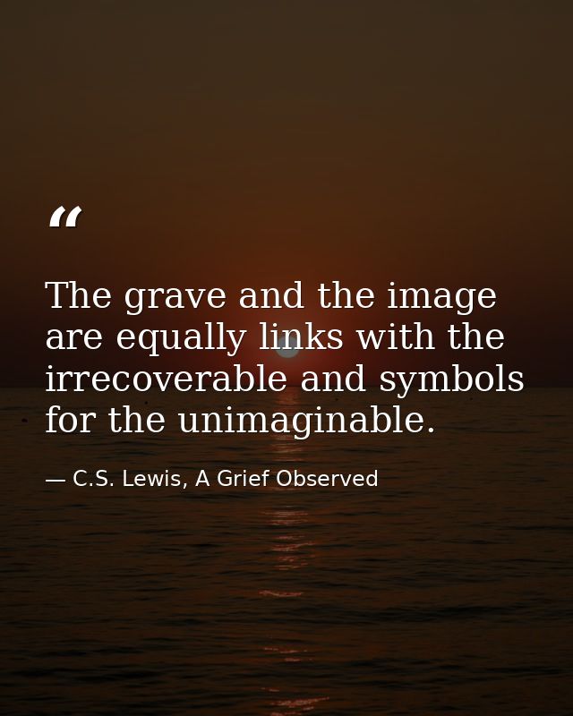 The grave and the image are equally links with the irrecoverable and symbols for the unimaginable. — C.S. Lewis, A Grief Observed
