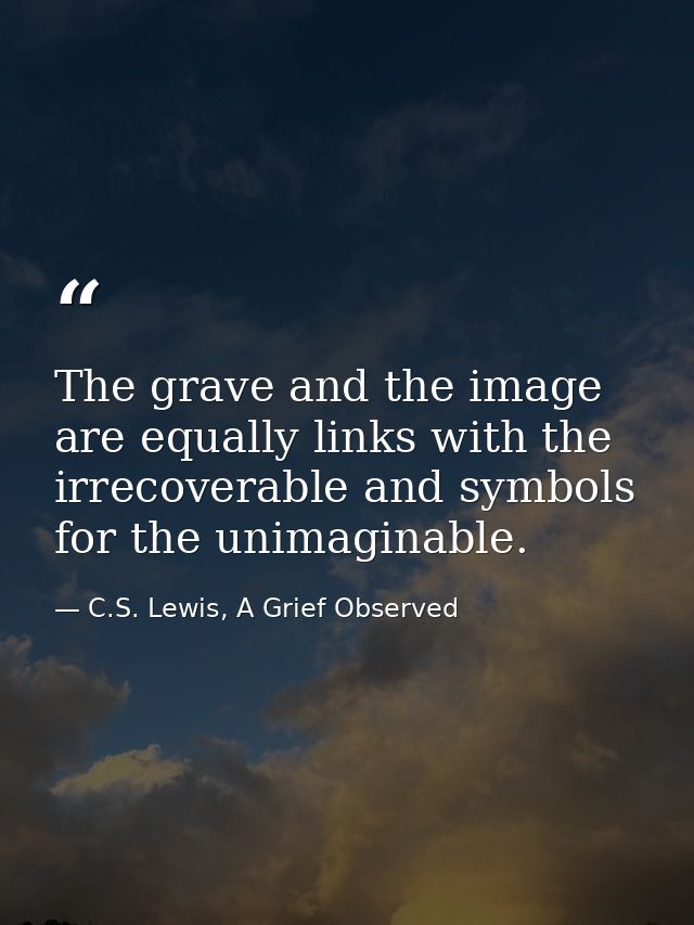 The grave and the image are equally links with the irrecoverable and symbols for the unimaginable. — C.S. Lewis, A Grief Observed
