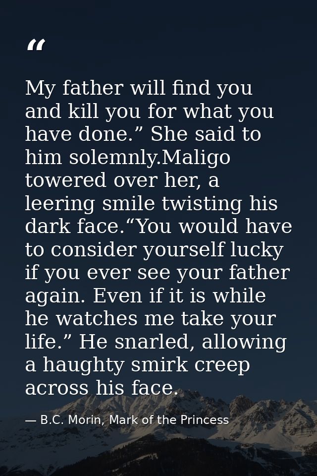 My father will find you and kill you for what you have done.” She said to him solemnly.Maligo towered over her, a leerin — B.C. Morin, Mark of the Princess