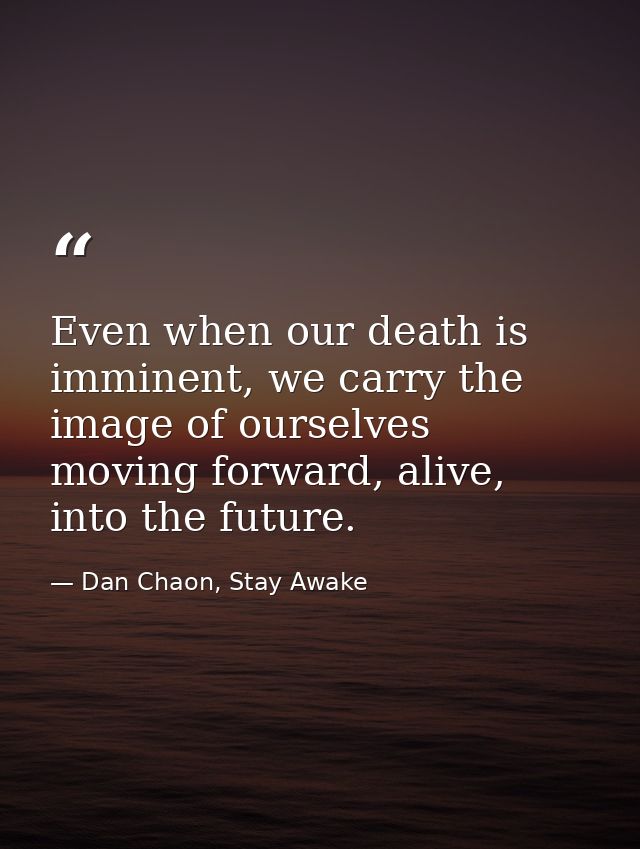 Even when our death is imminent, we carry the image of ourselves moving forward, alive, into the future. — Dan Chaon, Stay Awake