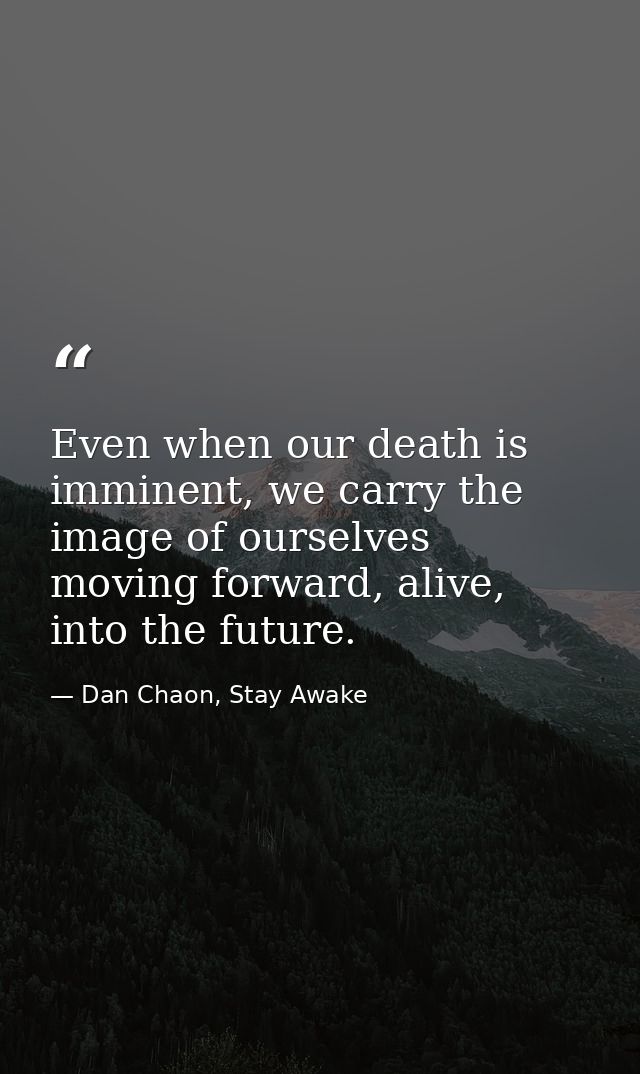 Even when our death is imminent, we carry the image of ourselves moving forward, alive, into the future. — Dan Chaon, Stay Awake