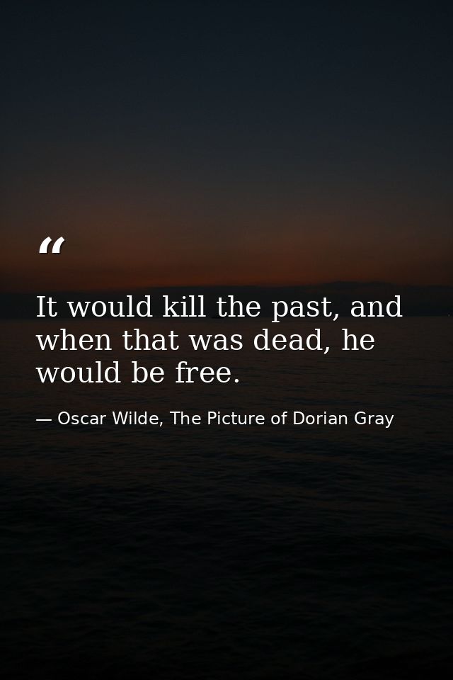 It would kill the past, and when that was dead, he would be free. — Oscar Wilde, The Picture of Dorian Gray