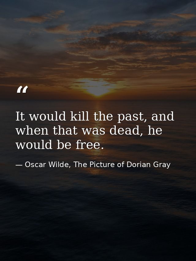 It would kill the past, and when that was dead, he would be free. — Oscar Wilde, The Picture of Dorian Gray