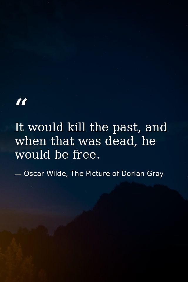 It would kill the past, and when that was dead, he would be free. — Oscar Wilde, The Picture of Dorian Gray