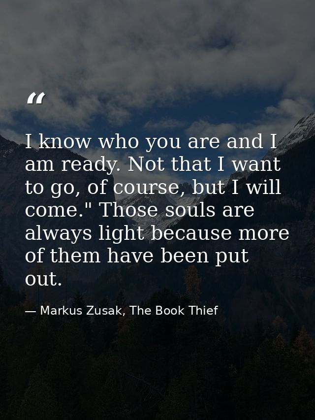 I know who you are and I am ready. Not that I want to go, of course, but I will come." Those souls are always light beca — Markus Zusak, The Book Thief