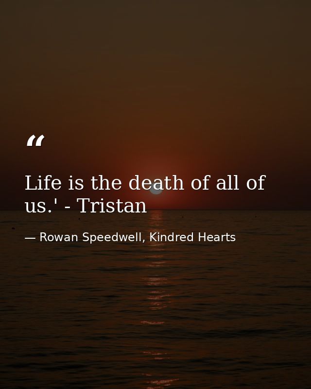 Life is the death of all of us.' - Tristan — Rowan Speedwell, Kindred Hearts