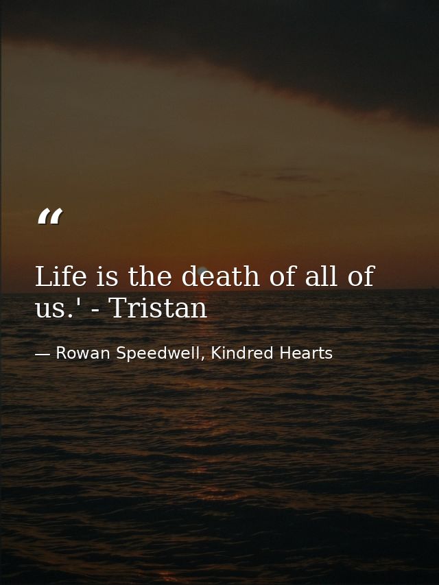 Life is the death of all of us.' - Tristan — Rowan Speedwell, Kindred Hearts