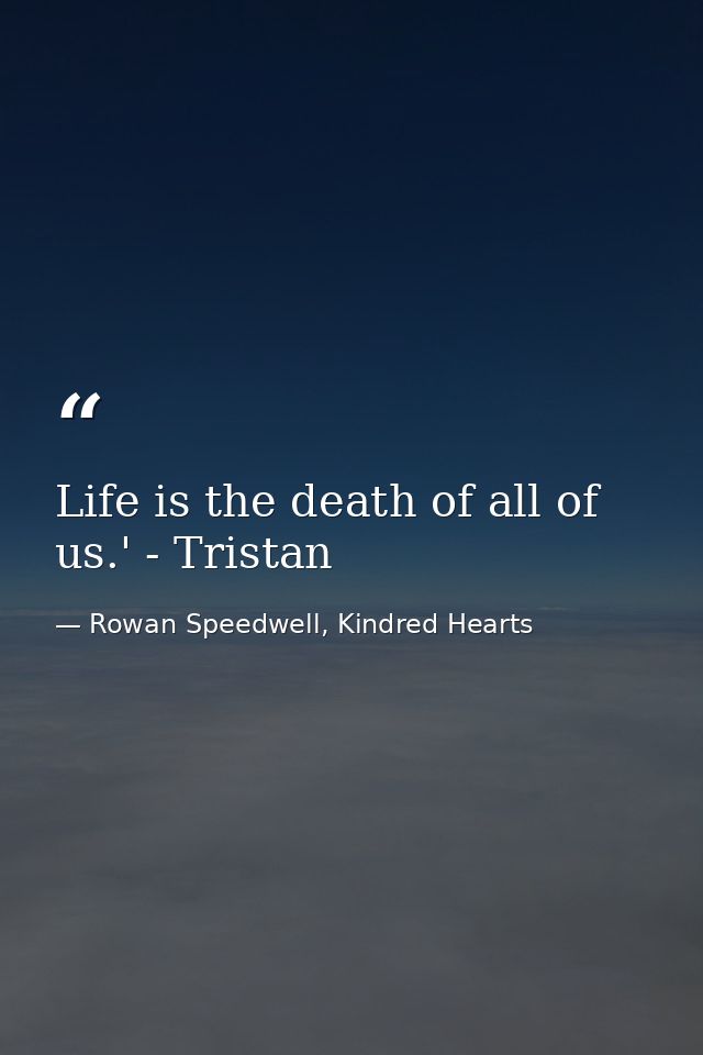 Life is the death of all of us.' - Tristan — Rowan Speedwell, Kindred Hearts