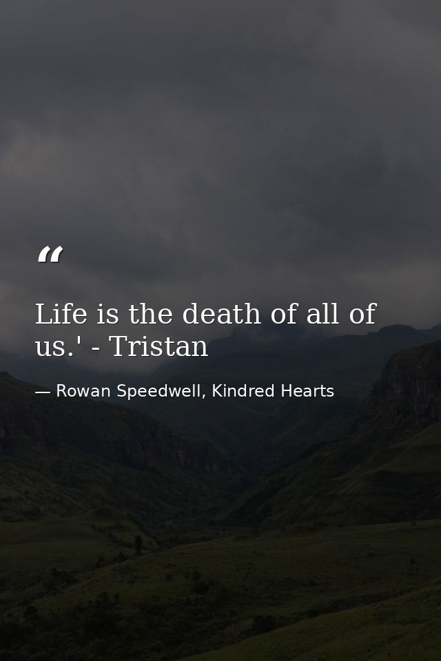 Life is the death of all of us.' - Tristan — Rowan Speedwell, Kindred Hearts