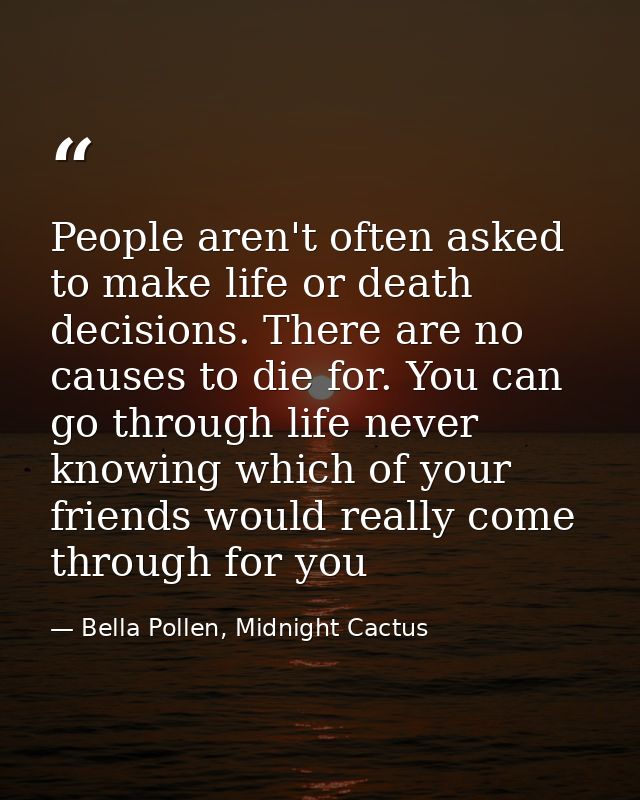 People aren't often asked to make life or death decisions. There are no causes to die for. You can go through life never — Bella Pollen, Midnight Cactus