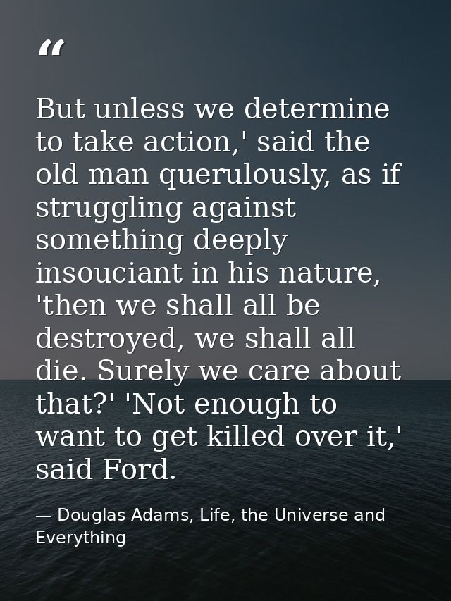 But unless we determine to take action,' said the old man querulously, as if struggling against something deeply insouci — Douglas Adams, Life, the Universe and Everything