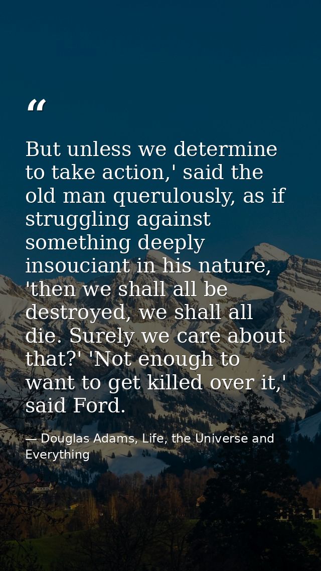 But unless we determine to take action,' said the old man querulously, as if struggling against something deeply insouci — Douglas Adams, Life, the Universe and Everything