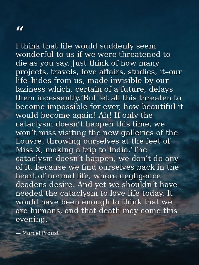 I think that life would suddenly seem wonderful to us if we were threatened to die as you say. Just think of how many pr — Marcel Proust