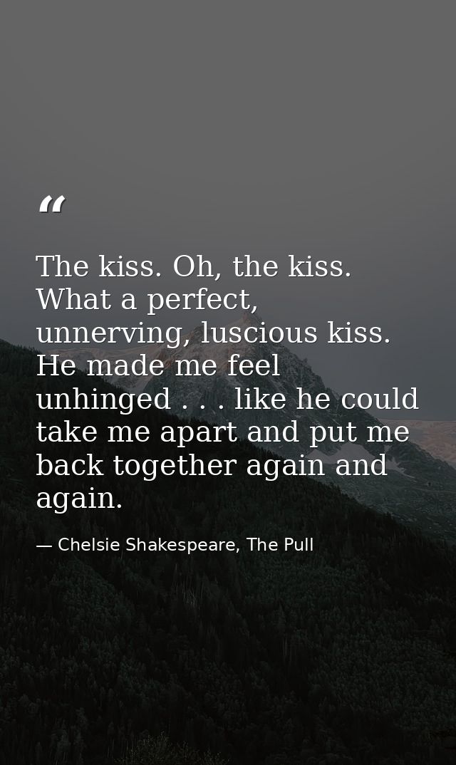 The kiss. Oh, the kiss. What a perfect, unnerving, luscious kiss. He made me feel unhinged . . . like he could take me a — Chelsie Shakespeare, The Pull