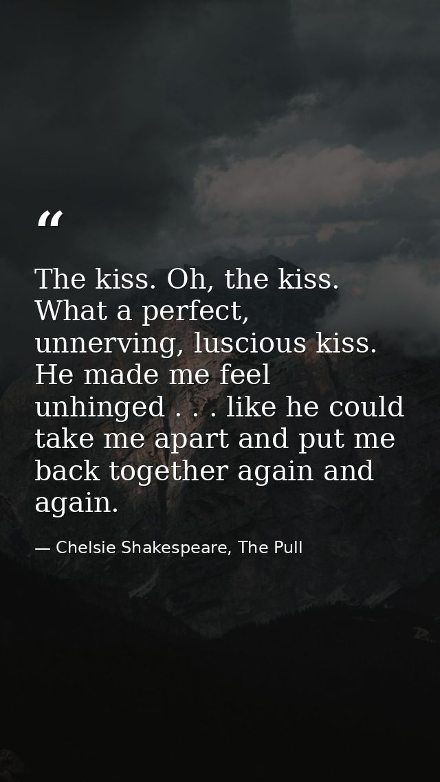 The kiss. Oh, the kiss. What a perfect, unnerving, luscious kiss. He made me feel unhinged . . . like he could take me a — Chelsie Shakespeare, The Pull