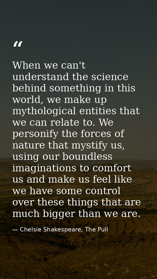 When we can't understand the science behind something in this world, we make up mythological entities that we can relate — Chelsie Shakespeare, The Pull
