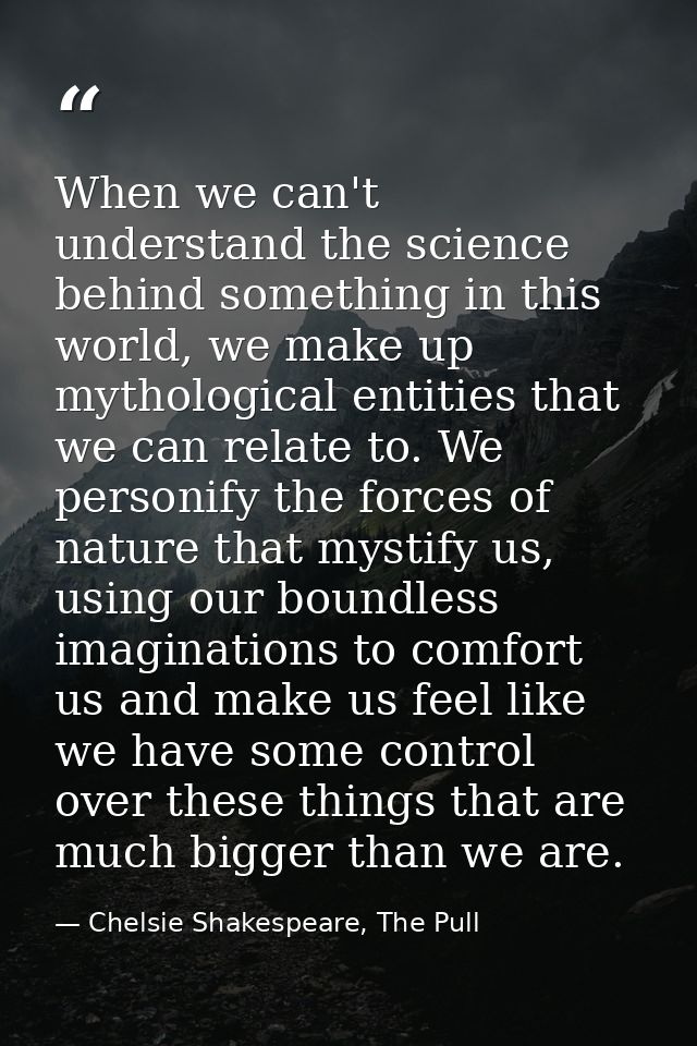 When we can't understand the science behind something in this world, we make up mythological entities that we can relate — Chelsie Shakespeare, The Pull