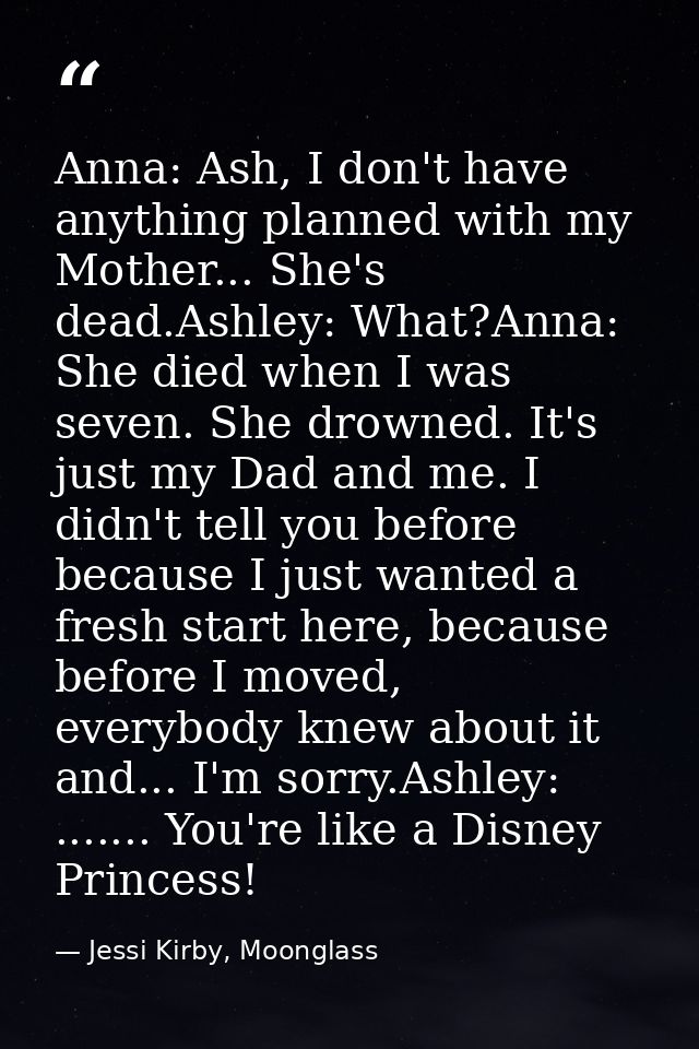 Anna: Ash, I don't have anything planned with my Mother... She's dead.Ashley: What?Anna: She died when I was seven. She  — Jessi Kirby, Moonglass