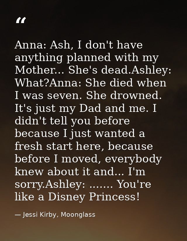 Anna: Ash, I don't have anything planned with my Mother... She's dead.Ashley: What?Anna: She died when I was seven. She  — Jessi Kirby, Moonglass