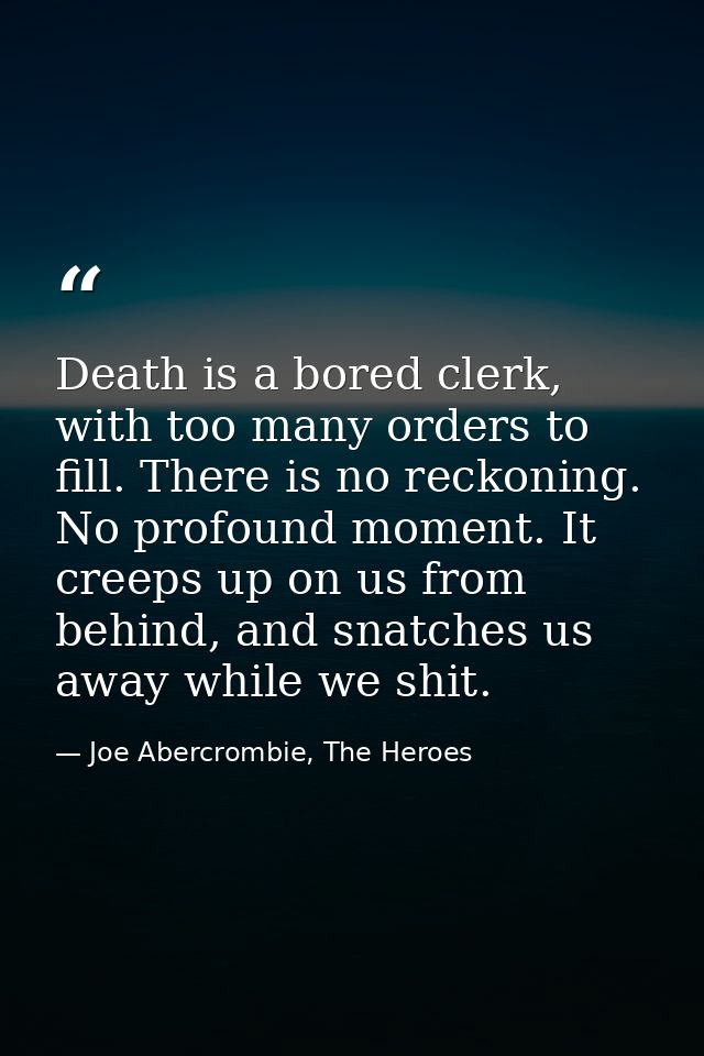 Death is a bored clerk, with too many orders to fill. There is no reckoning. No profound moment. It creeps up on us from — Joe Abercrombie, The Heroes