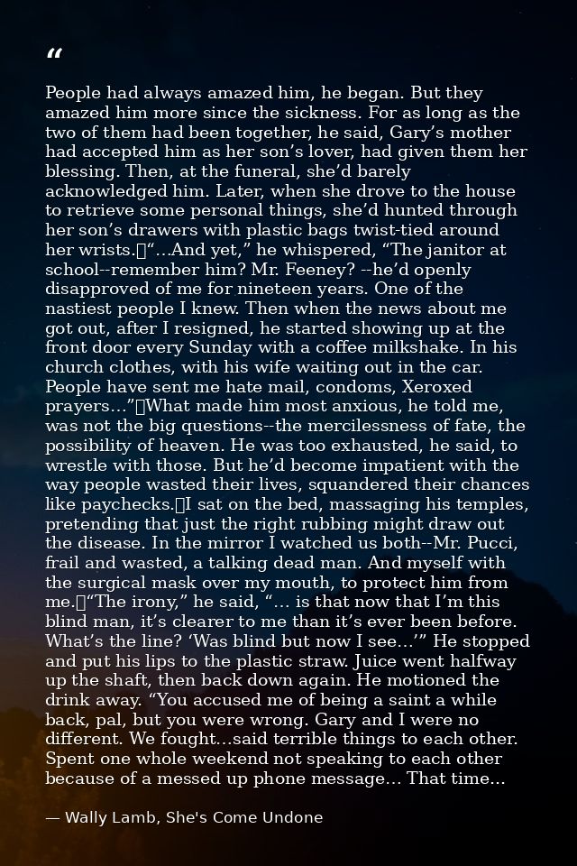 People had always amazed him, he began. But they amazed him more since the sickness. For as long as the two of them had  — Wally Lamb, She's Come Undone