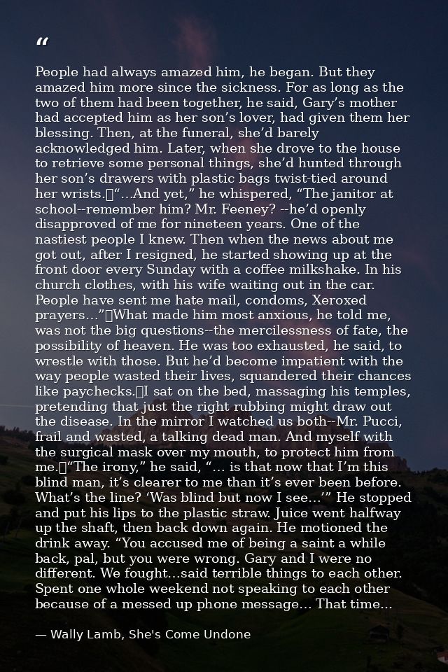 People had always amazed him, he began. But they amazed him more since the sickness. For as long as the two of them had  — Wally Lamb, She's Come Undone