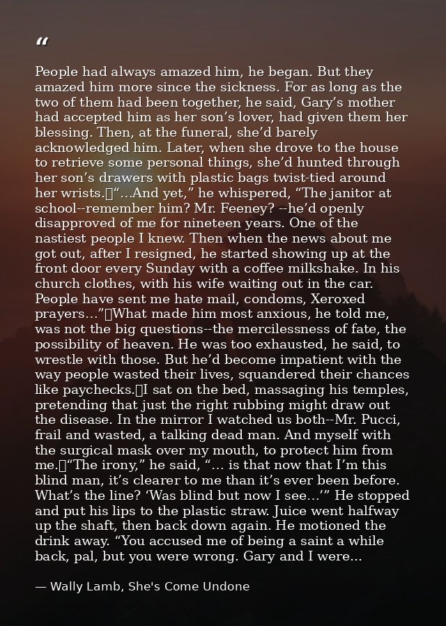 People had always amazed him, he began. But they amazed him more since the sickness. For as long as the two of them had  — Wally Lamb, She's Come Undone