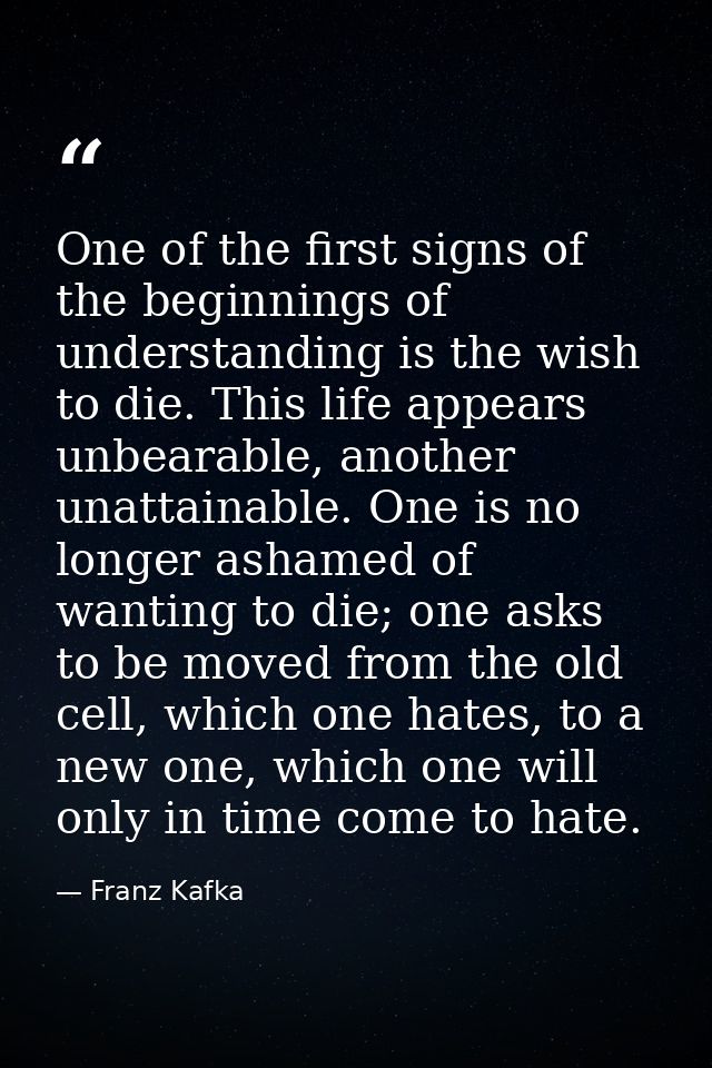 One of the first signs of the beginnings of understanding is the wish to die. This life appears unbearable, another unat — Franz Kafka
