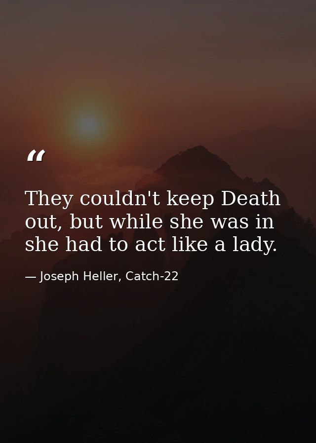 They couldn't keep Death out, but while she was in she had to act like a lady. — Joseph Heller, Catch-22