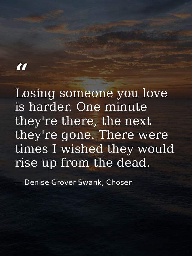 Losing someone you love is harder. One minute they're there, the next they're gone. There were times I wished they would — Denise Grover Swank, Chosen