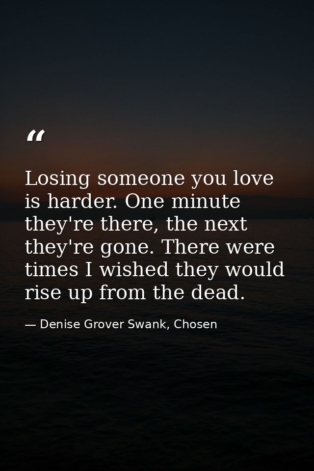Losing someone you love is harder. One minute they're there, the next they're gone. There were times I wished they would — Denise Grover Swank, Chosen