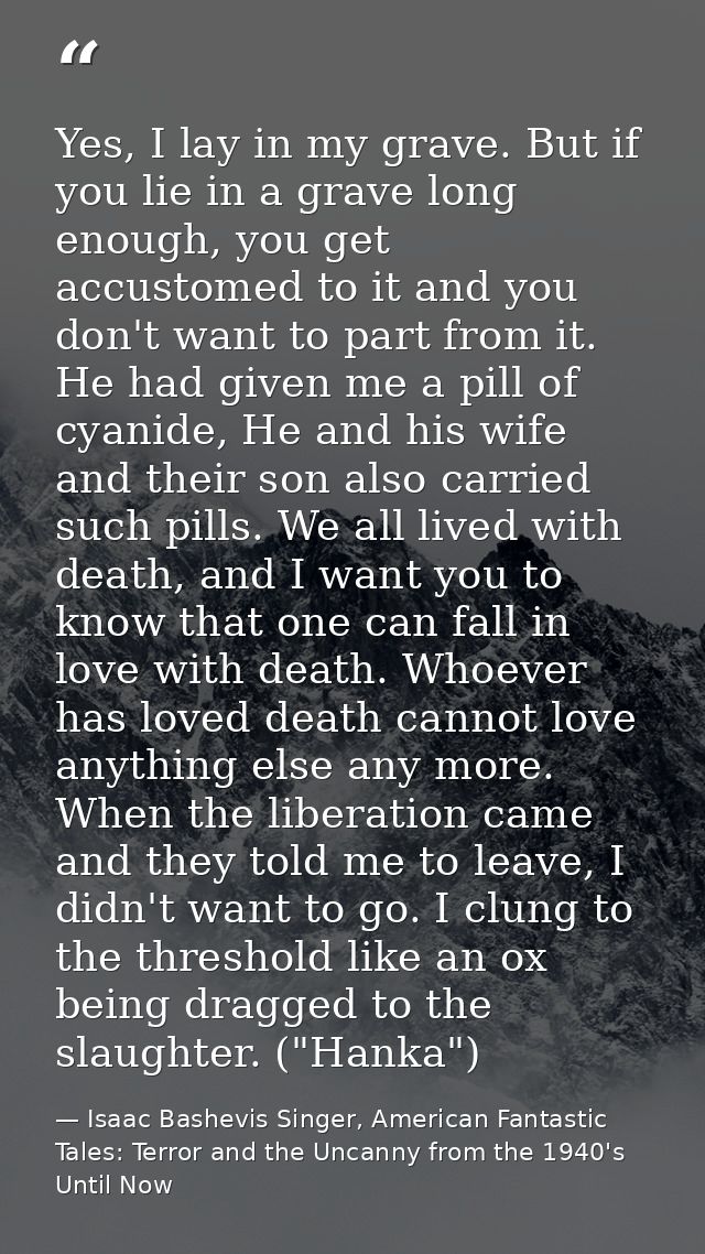 Yes, I lay in my grave. But if you lie in a grave long enough, you get accustomed to it and you don't want to part from  — Isaac Bashevis Singer, American Fantastic Tales: Terror and the Uncanny from the 1940's Until Now