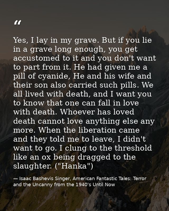 Yes, I lay in my grave. But if you lie in a grave long enough, you get accustomed to it and you don't want to part from  — Isaac Bashevis Singer, American Fantastic Tales: Terror and the Uncanny from the 1940's Until Now