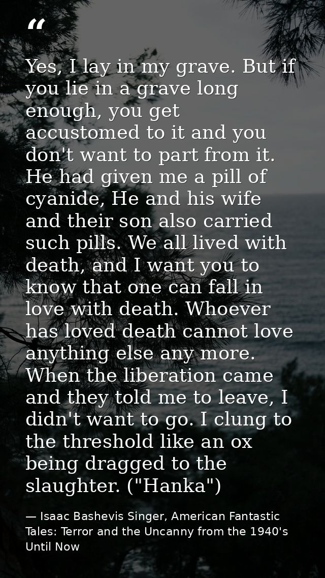 Yes, I lay in my grave. But if you lie in a grave long enough, you get accustomed to it and you don't want to part from  — Isaac Bashevis Singer, American Fantastic Tales: Terror and the Uncanny from the 1940's Until Now