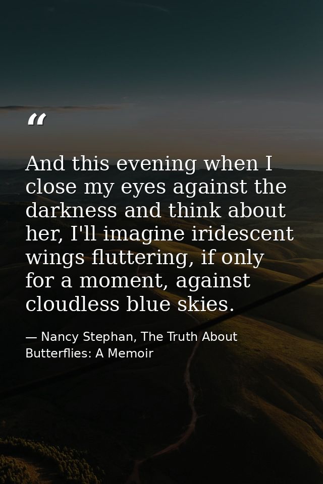 And this evening when I close my eyes against the darkness and think about her, I'll imagine iridescent wings fluttering — Nancy Stephan, The Truth About Butterflies: A Memoir