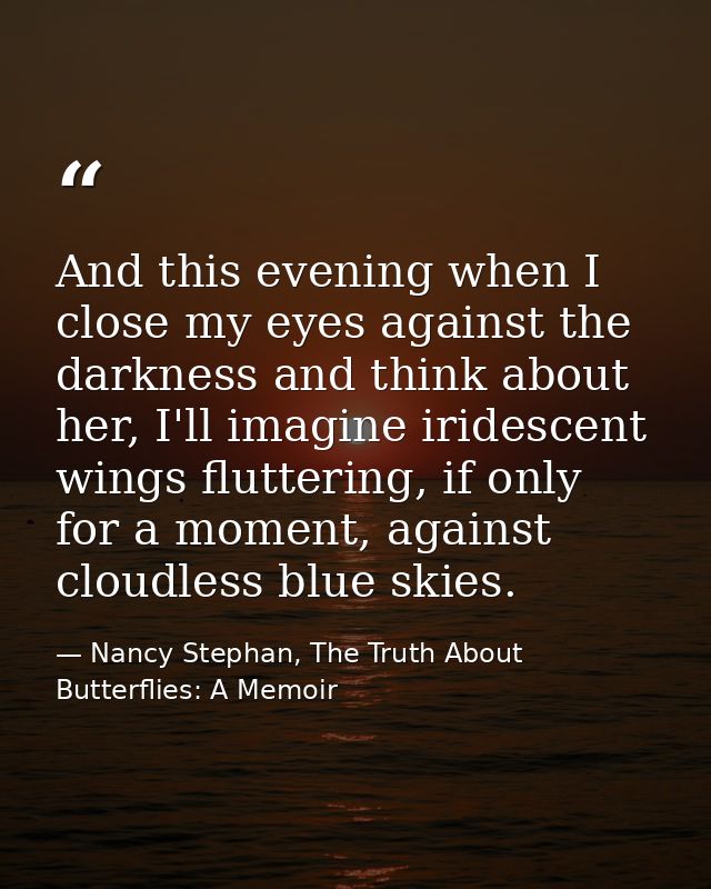 And this evening when I close my eyes against the darkness and think about her, I'll imagine iridescent wings fluttering — Nancy Stephan, The Truth About Butterflies: A Memoir