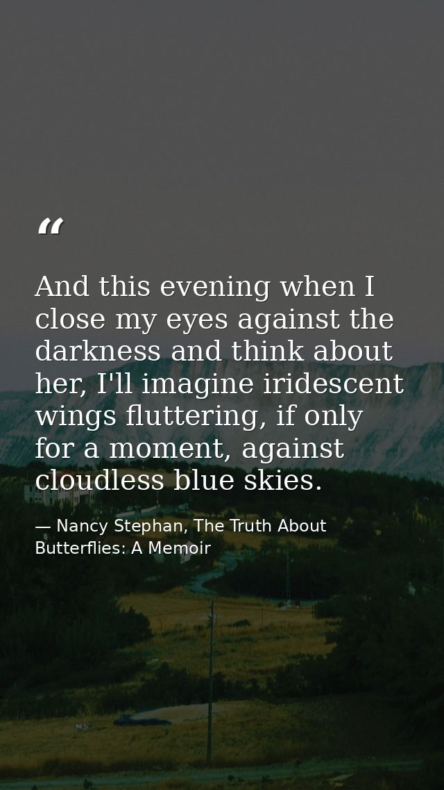 And this evening when I close my eyes against the darkness and think about her, I'll imagine iridescent wings fluttering — Nancy Stephan, The Truth About Butterflies: A Memoir