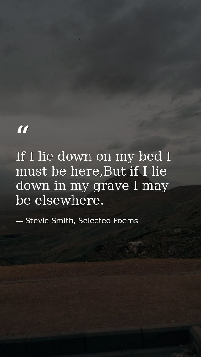 If I lie down on my bed I must be here,But if I lie down in my grave I may be elsewhere. — Stevie Smith, Selected Poems