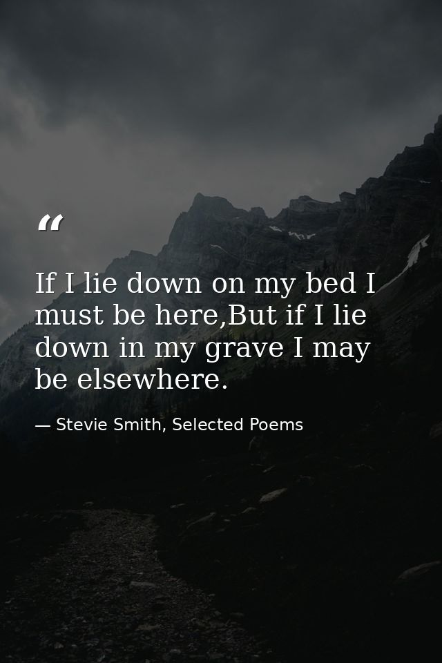 If I lie down on my bed I must be here,But if I lie down in my grave I may be elsewhere. — Stevie Smith, Selected Poems