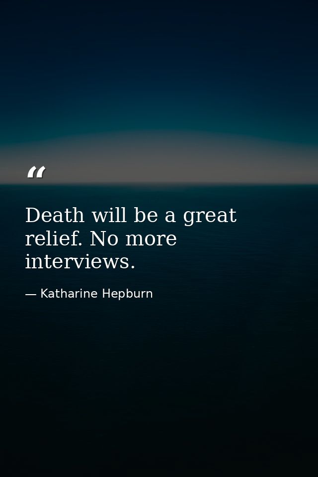 Death will be a great relief. No more interviews. — Katharine Hepburn