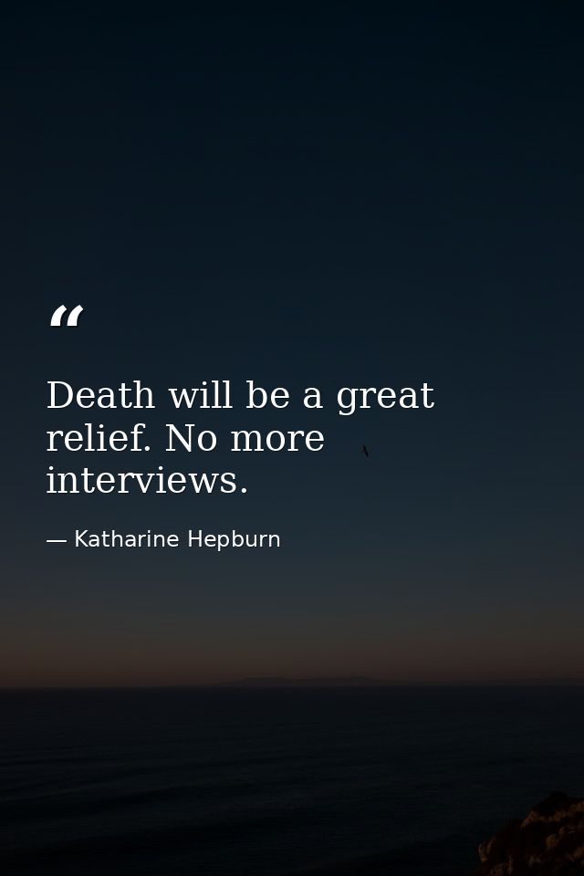 Death will be a great relief. No more interviews. — Katharine Hepburn