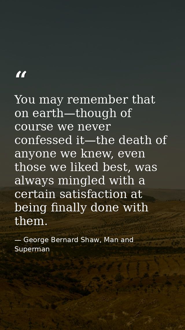 You may remember that on earth—though of course we never confessed it—the death of anyone we knew, even those we liked b — George Bernard Shaw, Man and Superman