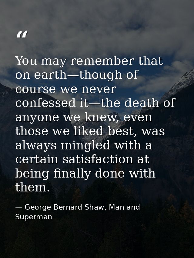 You may remember that on earth—though of course we never confessed it—the death of anyone we knew, even those we liked b — George Bernard Shaw, Man and Superman