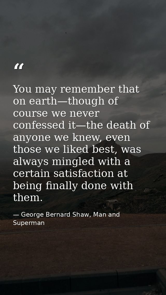 You may remember that on earth—though of course we never confessed it—the death of anyone we knew, even those we liked b — George Bernard Shaw, Man and Superman