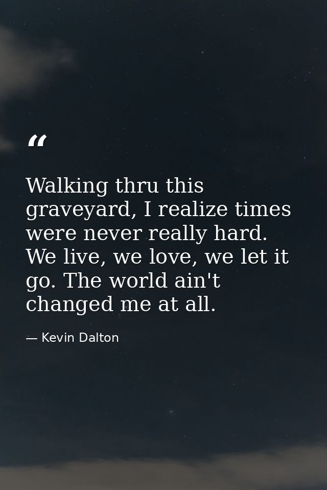 Walking thru this graveyard, I realize times were never really hard. We live, we love, we let it go. The world ain't cha — Kevin Dalton